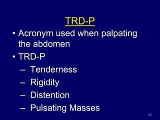 43
TRD-P
• Acronym used when palpating
the abdomen
• TRD-P
– Tenderness
– Rigidity
– Distention
– Pulsating Masses
 