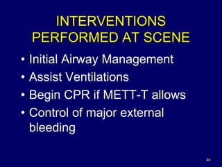 46
INTERVENTIONS
PERFORMED AT SCENE
• Initial Airway Management
• Assist Ventilations
• Begin CPR if METT-T allows
• Control of major external
bleeding
 