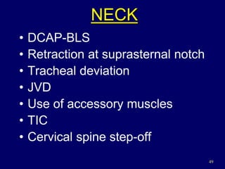 49
NECK
• DCAP-BLS
• Retraction at suprasternal notch
• Tracheal deviation
• JVD
• Use of accessory muscles
• TIC
• Cervical spine step-off
 