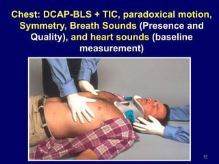 52
Chest: DCAP-BLS + TIC, paradoxical motion,
Symmetry, Breath Sounds (Presence and
Quality), and heart sounds (baseline
measurement)
 