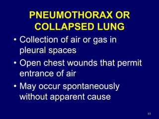 55
PNEUMOTHORAX OR
COLLAPSED LUNG
• Collection of air or gas in
pleural spaces
• Open chest wounds that permit
entrance of air
• May occur spontaneously
without apparent cause
 