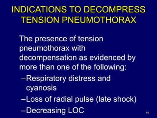 59
INDICATIONS TO DECOMPRESS
TENSION PNEUMOTHORAX
The presence of tension
pneumothorax with
decompensation as evidenced by
more than one of the following:
–Respiratory distress and
cyanosis
–Loss of radial pulse (late shock)
–Decreasing LOC
 