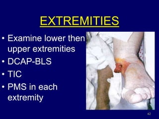 62
EXTREMITIES
• Examine lower then
upper extremities
• DCAP-BLS
• TIC
• PMS in each
extremity
 