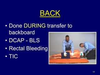64
BACK
• Done DURING transfer to
backboard
• DCAP - BLS
• Rectal Bleeding
• TIC
 