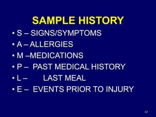 65
SAMPLE HISTORY
• S – SIGNS/SYMPTOMS
• A – ALLERGIES
• M –MEDICATIONS
• P – PAST MEDICAL HISTORY
• L – LAST MEAL
• E – EVENTS PRIOR TO INJURY
 