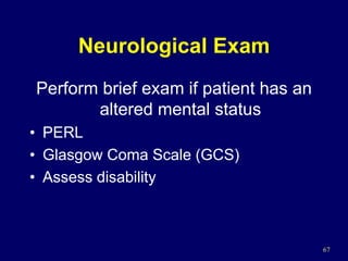 67
Neurological Exam
Perform brief exam if patient has an
altered mental status
• PERL
• Glasgow Coma Scale (GCS)
• Assess disability
 