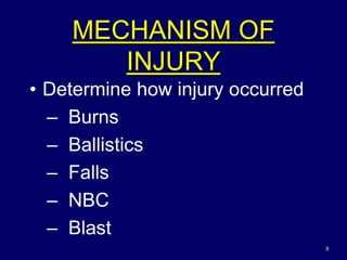 8
MECHANISM OF
INJURY
• Determine how injury occurred
– Burns
– Ballistics
– Falls
– NBC
– Blast
 