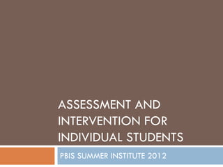 ASSESSMENT AND
INTERVENTION FOR
INDIVIDUAL STUDENTS
PBIS SUMMER INSTITUTE 2012
 
