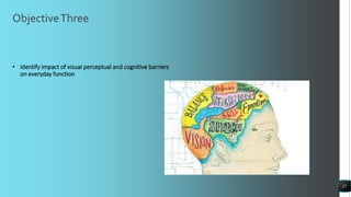 ObjectiveThree
• Identify impact of visual perceptual and cognitive barriers
on everyday function
27
 