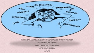 ASSESSMENT AND MANAGEMENT OF GENERALIZED ANXIETY DISORDER
DR OGECHUKWU MBANU
FAMILY MEDICINE DEPARTMENT
AKTH KANO NIGERIA
05 /12 /18
 