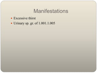 Manifestations
 Excessive thirst
 Urinary sp. gr. of 1.001.1.005
 