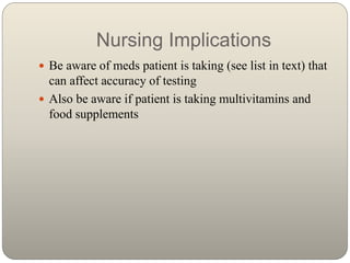 Nursing Implications
 Be aware of meds patient is taking (see list in text) that
can affect accuracy of testing
 Also be...