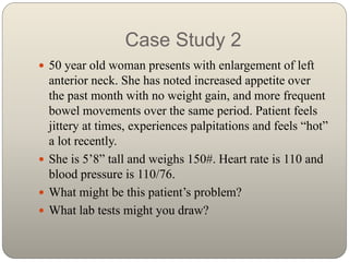 Case Study 2
 50 year old woman presents with enlargement of left
anterior neck. She has noted increased appetite over
th...