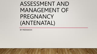 ASSESSMENT AND
MANAGEMENT OF
PREGNANCY
(ANTENATAL)
BY MEENAKSHI
 
