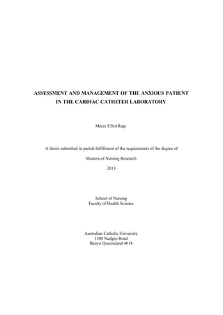ASSESSMENT AND MANAGEMENT OF THE ANXIOUS PATIENT
IN THE CARDIAC CATHETER LABORATORY
Maree EllenRuge
A thesis submitted in partial fulfillment of the requirements of the degree of
Masters of Nursing Research
2013
School of Nursing
Faculty of Health Science
Australian Catholic University
1100 Nudgee Road
Banyo Queensland 4014
 