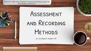 Assessment
and Recording
Methods
Sir. Cari Edward C. Beñalet, MST
D.O. No. 031, S. 2020: Interim Guidelines for Assessment and Grading In Light of the
Basic Education Continuity Plan
 