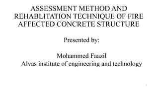 ASSESSMENT METHOD AND
REHABLITATION TECHNIQUE OF FIRE
AFFECTED CONCRETE STRUCTURE
Presented by:
Mohammed Faazil
Alvas institute of engineering and technology
1
 
