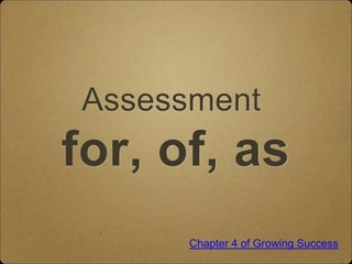 Assessment
for, of, as
Chapter 4 of Growing Success
 