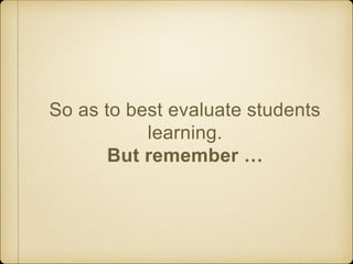 So as to best evaluate students
learning.
But remember …
 