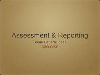Assessment & Reporting
Some General Ideas
ABQ OISE
 