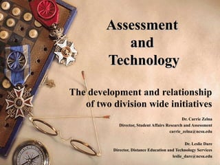 AssessmentAssessment
andand
TechnologyTechnology
The development and relationship
of two division wide initiatives
Dr. Carrie Zelna
Director, Student Affairs Research and Assessment
carrie_zelna@ncsu.edu
Dr. Leslie Dare
Director, Distance Education and Technology Services
leslie_dare@ncsu.edu
 