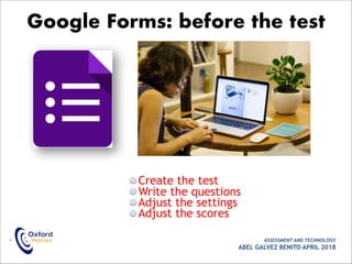 Create the test
Write the questions
Adjust the settings
Adjust the scores
• ASSESSMENT AND TECHNOLOGY
ABEL GALVEZ BENITO APRIL 2018
Google Forms: before the test
 