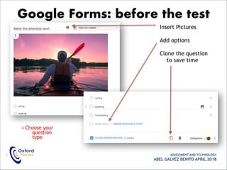 Choose your
question
type
• ASSESSMENT AND TECHNOLOGY
ABEL GALVEZ BENITO APRIL 2018
Google Forms: before the test
Insert Pictures
Add options
Clone the question
to save time
 