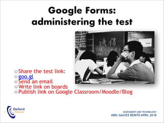 Share the test link:
goo.gl
Send an email
Write link on boards
Publish link on Google Classroom/Moodle/Blog
• ASSESSMENT AND TECHNOLOGY
ABEL GALVEZ BENITO APRIL 2018
Google Forms:
administering the test
 