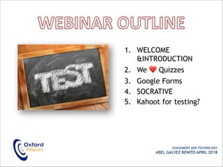 1. WELCOME
&INTRODUCTION
2. We ❤ Quizzes
3. Google Forms
4. SOCRATIVE
5. Kahoot for testing?
• ASSESSMENT AND TECHNOLOGY
ABEL GALVEZ BENITO APRIL 2018
 