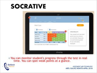 You can monitor student's progress through the test in real
time. You can spot weak points at a glance.
• ASSESSMENT AND TECHNOLOGY
ABEL GALVEZ BENITO APRIL 2018
SOCRATIVE
 