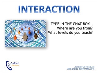 TYPE IN THE CHAT BOX…
Where are you from?
What levels do you teach?
• ASSESSMENT AND TECHNOLOGY
ABEL GALVEZ BENITO APRIL 2018
 