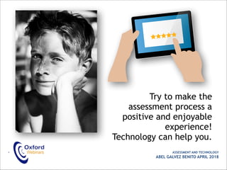 Try to make the
assessment process a
positive and enjoyable
experience!
Technology can help you.
• ASSESSMENT AND TECHNOLOGY
ABEL GALVEZ BENITO APRIL 2018
 
