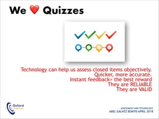 Technology can help us assess closed items objectively.
Quicker, more accurate.
Instant feedback= the best reward
They are RELIABLE
They are VALID
• ASSESSMENT AND TECHNOLOGY
ABEL GALVEZ BENITO APRIL 2018
We ❤ Quizzes
 
