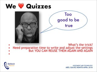 • What’s the trick?
• Need preparation time to write and adjust the settings
• But YOU CAN REUSE THEM AGAIN AND AGAIN
•
• ASSESSMENT AND TECHNOLOGY
ABEL GALVEZ BENITO APRIL 2018
We ❤ Quizzes
Too
good to be
true
 