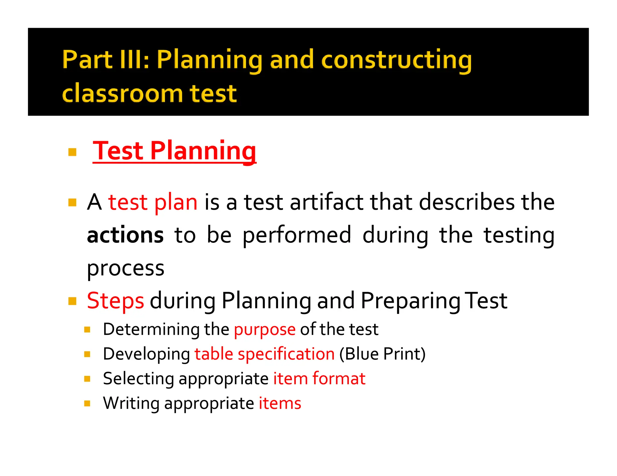  Test
Test Planning
Planning

 A
A test
test plan
plan is
is a
a test
test artifact
artifact that
that describes
describes the
the
actions
actions to
to be
be performed
performed during
during the
the testing
testing
actions
actions to
to be
be performed
performed during
during the
the testing
testing
process
process

 Steps
Steps during
during Planning
Planning and
and Preparing
PreparingTest
Test

 Determining
Determining the
the purpose
purpose of
of the
the test
test

 Developing
Developing table
table specification
specification (Blue
(Blue Print)
Print)

 Selecting
Selecting appropriate
appropriate item
item format
format

 Writing
Writing appropriate
appropriate items
items
 