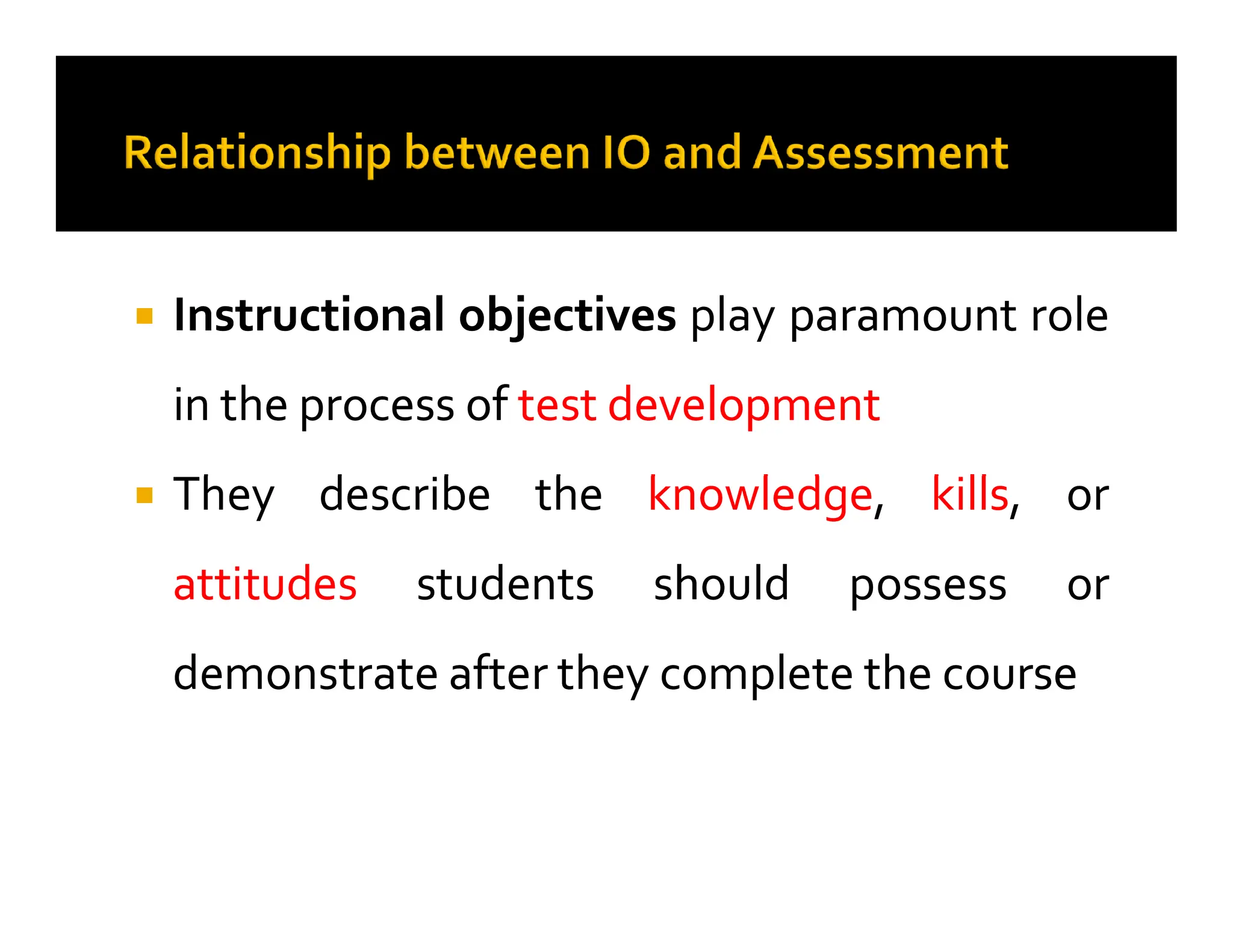 
 Instructional
Instructional objectives
objectives play
play paramount
paramount role
role
in
in the
the process
process of
of test
test development
development
They
They describe
describe the
the knowledge
knowledge,
, kills
kills,
, or
or

 They
They describe
describe the
the knowledge
knowledge,
, kills
kills,
, or
or
attitudes
attitudes students
students should
should possess
possess or
or
demonstrate
demonstrate after
after they
they complete
complete the
the course
course
 