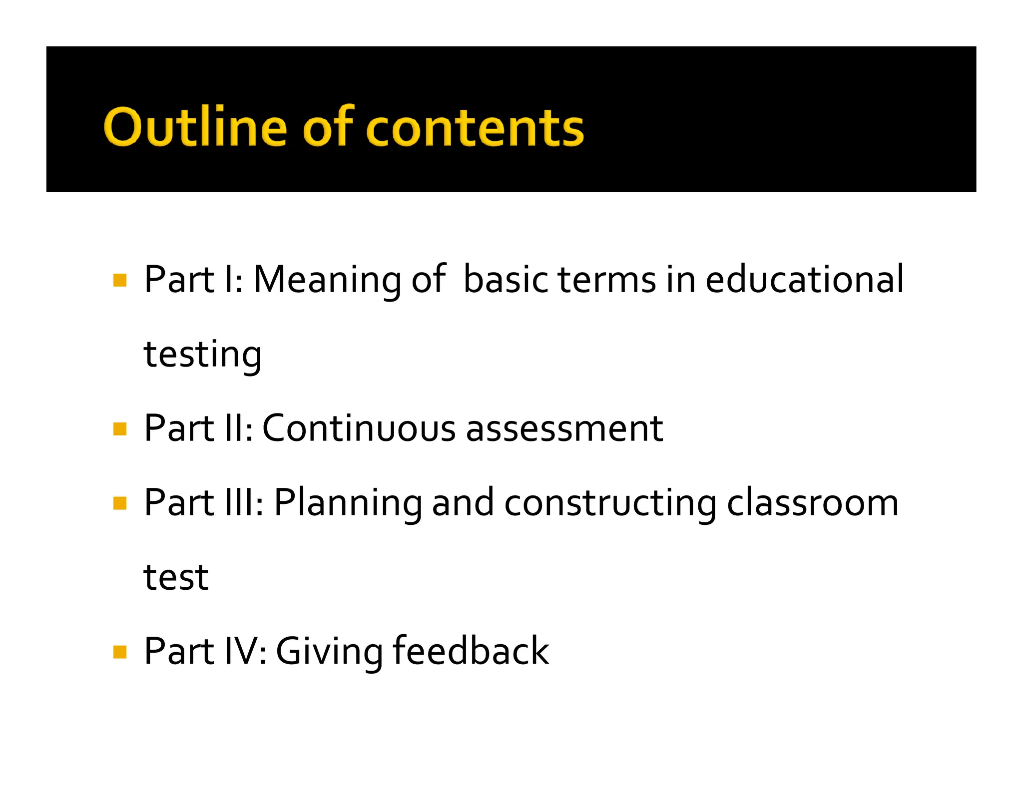 
 Part I: Meaning of basic terms in educational
Part I: Meaning of basic terms in educational
testing
testing

 Part II: Continuous assessment
Part II: Continuous assessment

 Part III: Planning and constructing classroom
Part III: Planning and constructing classroom
test
test

 Part IV: Giving feedback
Part IV: Giving feedback
 