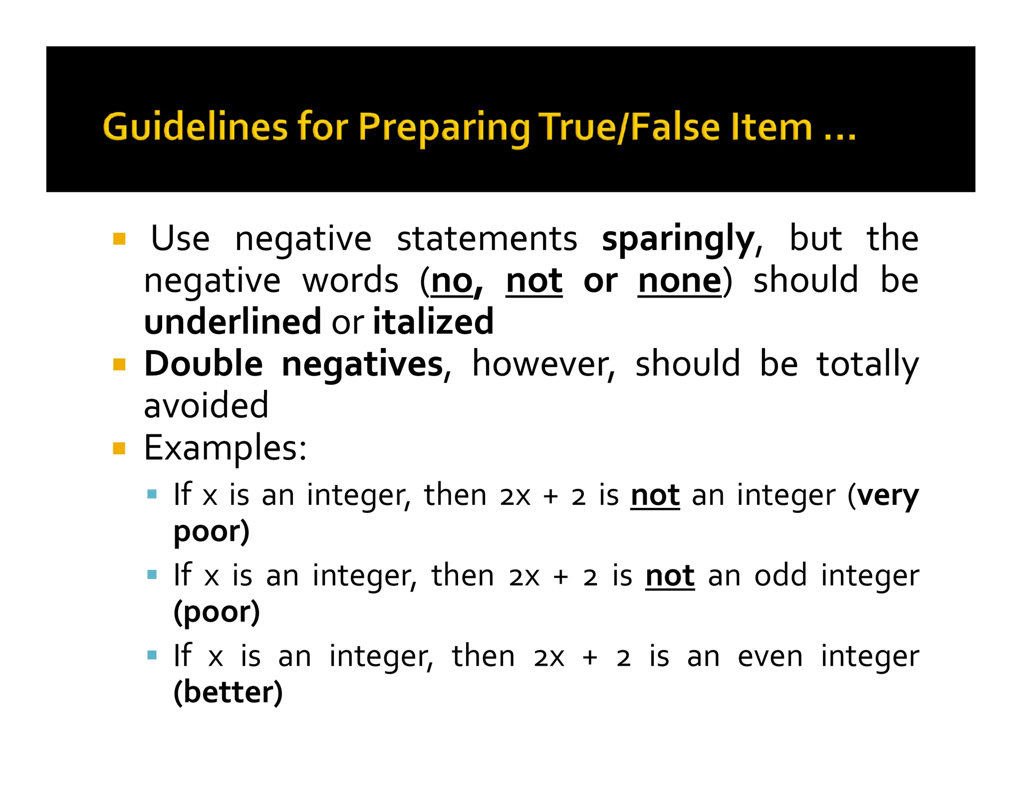 
 Use
Use negative
negative statements
statements sparingly
sparingly,
, but
but the
the
negative
negative words
words (
(no
no,
, not
not or
or none
none)
) should
should be
be
underlined
underlined or
or italized
italized

 Double
Double negatives
negatives,
, however,
however, should
should be
be totally
totally
avoided
avoided
avoided
avoided

 Examples
Examples:
 If x is an integer, then 2x + 2 is not an integer (very
poor)
 If x is an integer, then 2x + 2 is not an odd integer
(poor)
 If x is an integer, then 2x + 2 is an even integer
(better)
 