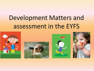 Development Matters and 
assessment in the EYFS 
 