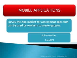 MOBILE APPLICATIONS
Survey the App market for assessment apps that
can be used by teachers to create quizzes

Submitted by:
J.K.Saini

J.K.Saini, M.Tech ET- Sem. II

24 December 2013

1

 