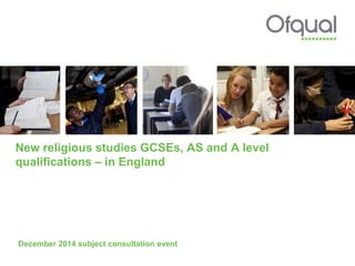 New religious studies GCSEs, AS and A level
qualifications – in England
December 2014 subject consultation event
 