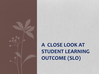 A CLOSE LOOK AT
STUDENT LEARNING
OUTCOME (SLO)
 
