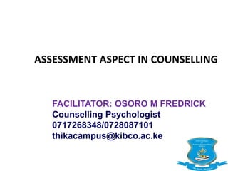 ASSESSMENT ASPECT IN COUNSELLING
FACILITATOR: OSORO M FREDRICK
Counselling Psychologist
0717268348/0728087101
thikacampus@kibco.ac.ke
 