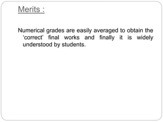 Merits :
Numerical grades are easily averaged to obtain the
‘correct’ final works and finally it is widely
understood by students.
 