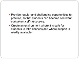  Provide regular and challenging opportunities to
practice, so that students can become confident,
competent self- assessors.
 Create an environment where it is safe for
students to take chances and where support is
readily available.
 