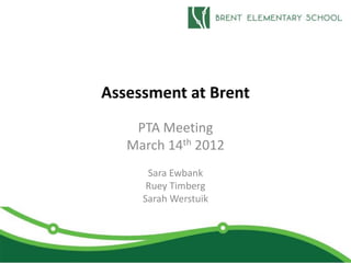 Assessment at Brent
    PTA Meeting
   March 14th 2012
      Sara Ewbank
      Ruey Timberg
     Sarah Werstuik
 