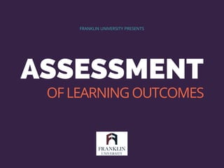 ASSESSMENT
FRANKLIN UNIVERSITY PRESENTS
OF LEARNING OUTCOMES
 