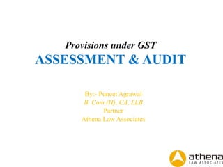 Provisions under GST
ASSESSMENT & AUDIT
By:- Puneet Agrawal
B. Com (H), CA, LLB
Partner
Athena Law Associates
 