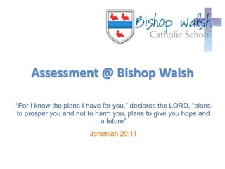 Assessment @ Bishop Walsh “For I know the plans I have for you,” declares the LORD, “plans to prosper you and not to harm you, plans to give you hope and a future”  Jeremiah 29:11 