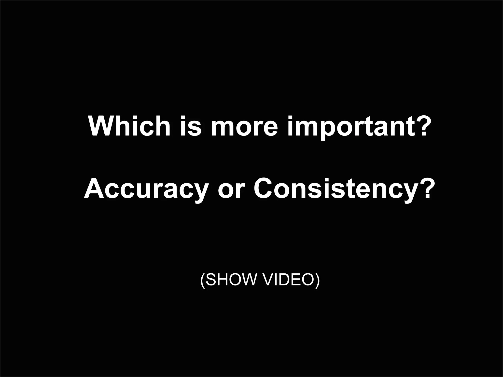 Which is more important? Accuracy or Consistency? (SHOW VIDEO) 